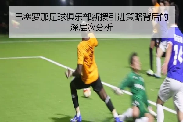 巴塞罗那足球俱乐部新援引进策略背后的深层次分析